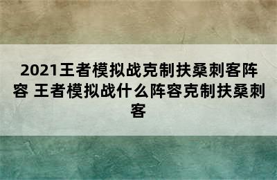 2021王者模拟战克制扶桑刺客阵容 王者模拟战什么阵容克制扶桑刺客